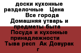   доски кухонные разделочные › Цена ­ 100 - Все города Домашняя утварь и предметы быта » Посуда и кухонные принадлежности   . Тыва респ.,Ак-Довурак г.